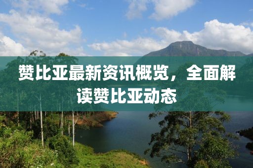 赞比亚最新资讯概览，全面解读赞比亚动态