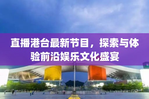 直播港台最新节目，探索与体验前沿娱乐文化盛宴