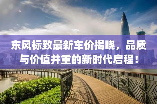 东风标致最新车价揭晓，品质与价值并重的新时代启程！