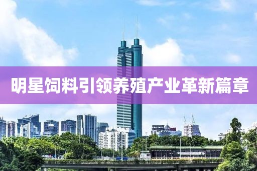 明星饲料引领养殖产业革新篇章
