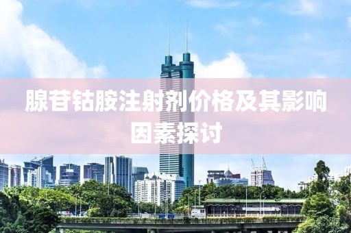腺苷钴胺注射剂价格及其影响因素探讨