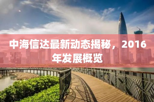 中海信达最新动态揭秘，2016年发展概览