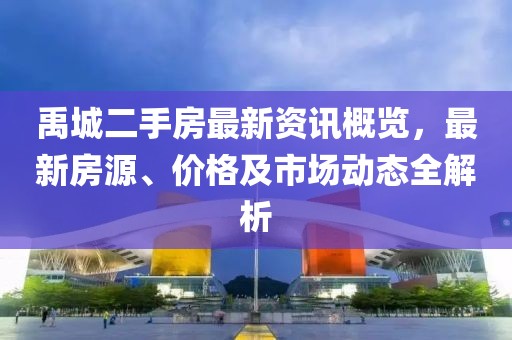 禹城二手房最新资讯概览，最新房源、价格及市场动态全解析