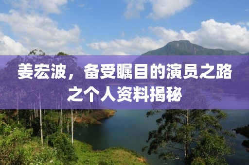 姜宏波，备受瞩目的演员之路之个人资料揭秘