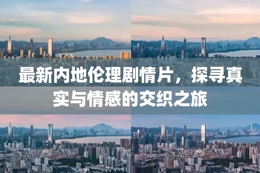 最新内地伦理剧情片，探寻真实与情感的交织之旅