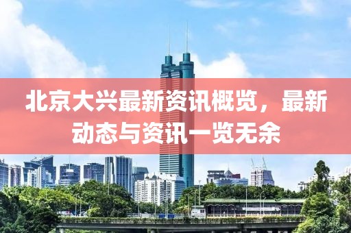 北京大兴最新资讯概览，最新动态与资讯一览无余