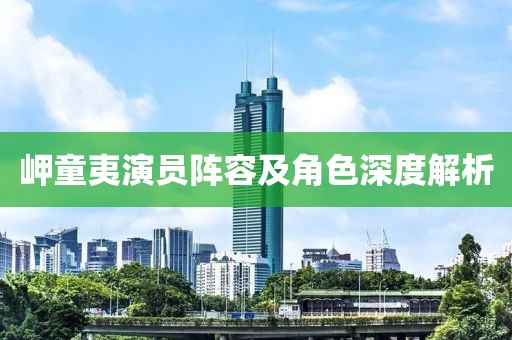 岬童夷演员阵容及角色深度解析