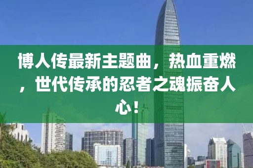 博人传最新主题曲，热血重燃，世代传承的忍者之魂振奋人心！