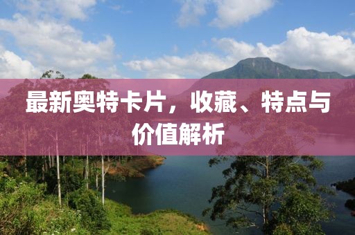 最新奥特卡片，收藏、特点与价值解析