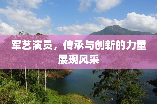 军艺演员，传承与创新的力量展现风采