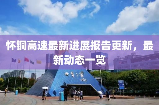怀铜高速最新进展报告更新，最新动态一览