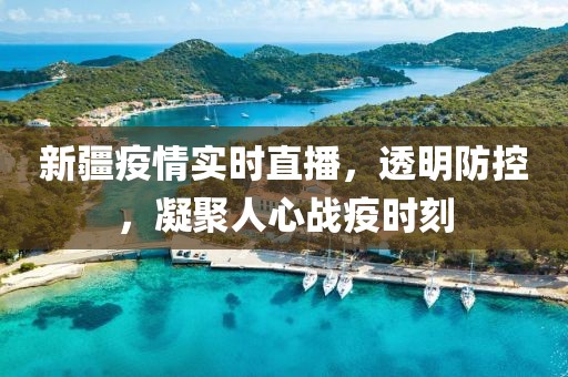 新疆疫情实时直播，透明防控，凝聚人心战疫时刻