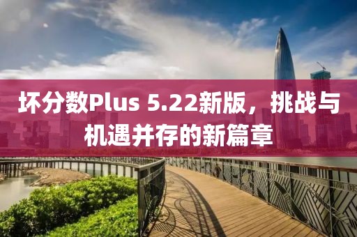 坏分数Plus 5.22新版，挑战与机遇并存的新篇章