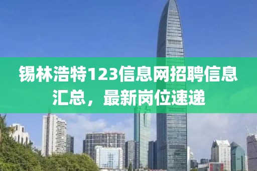 锡林浩特123信息网招聘信息汇总，最新岗位速递
