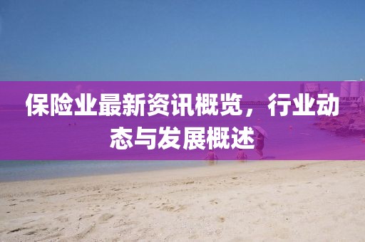 保险业最新资讯概览，行业动态与发展概述