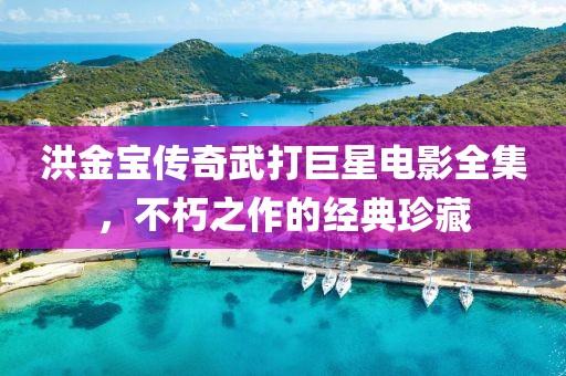 洪金宝传奇武打巨星电影全集，不朽之作的经典珍藏