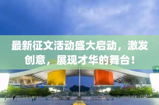 最新征文活动盛大启动，激发创意，展现才华的舞台！