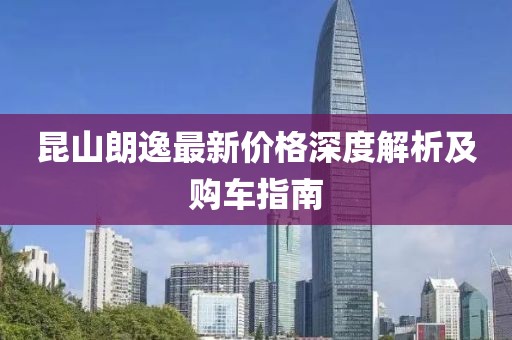 昆山朗逸最新价格深度解析及购车指南
