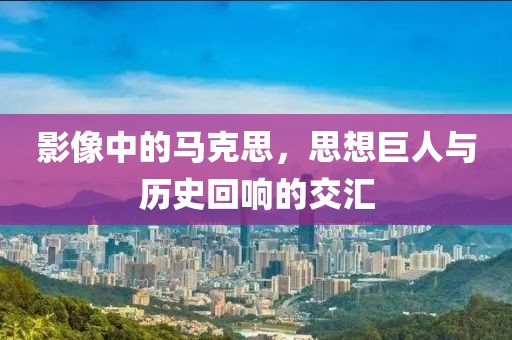影像中的马克思，思想巨人与历史回响的交汇