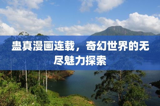 蛊真漫画连载，奇幻世界的无尽魅力探索