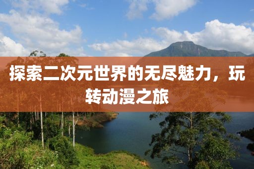 探索二次元世界的无尽魅力，玩转动漫之旅