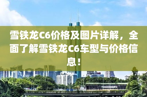 雪铁龙C6价格及图片详解，全面了解雪铁龙C6车型与价格信息！