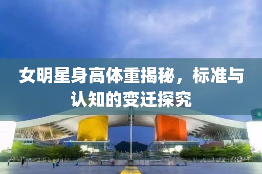 女明星身高体重揭秘，标准与认知的变迁探究