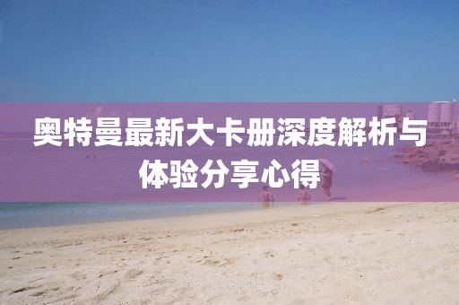 奥特曼最新大卡册深度解析与体验分享心得