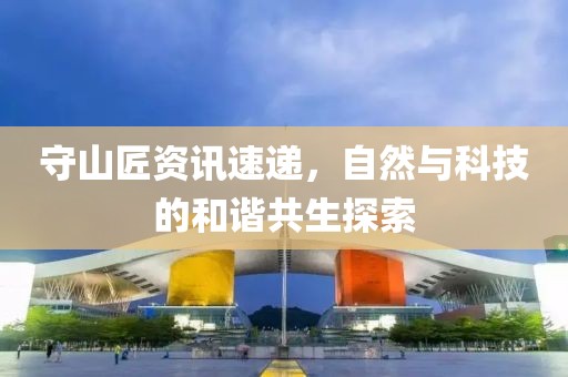 守山匠资讯速递，自然与科技的和谐共生探索