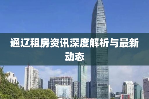 通辽租房资讯深度解析与最新动态