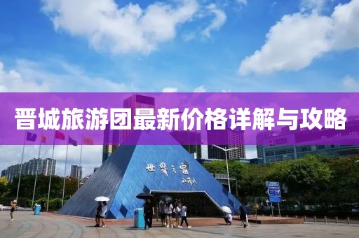 晋城旅游团最新价格详解与攻略