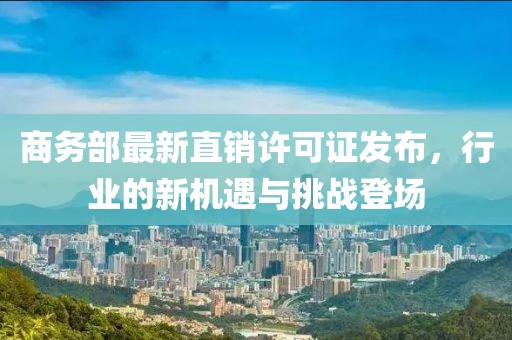 商务部最新直销许可证发布，行业的新机遇与挑战登场