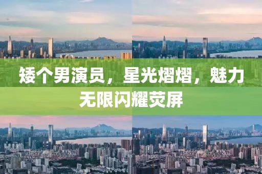 矮个男演员，星光熠熠，魅力无限闪耀荧屏