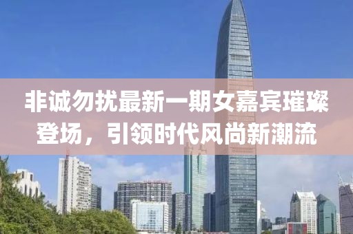 非诚勿扰最新一期女嘉宾璀璨登场，引领时代风尚新潮流