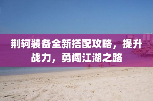 荆轲装备全新搭配攻略，提升战力，勇闯江湖之路