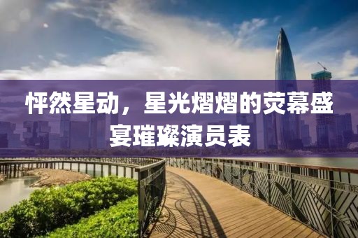 怦然星动，星光熠熠的荧幕盛宴璀璨演员表