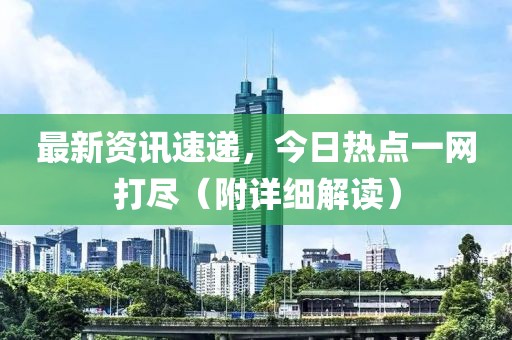 最新资讯速递，今日热点一网打尽（附详细解读）