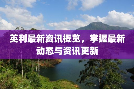 英利最新资讯概览，掌握最新动态与资讯更新