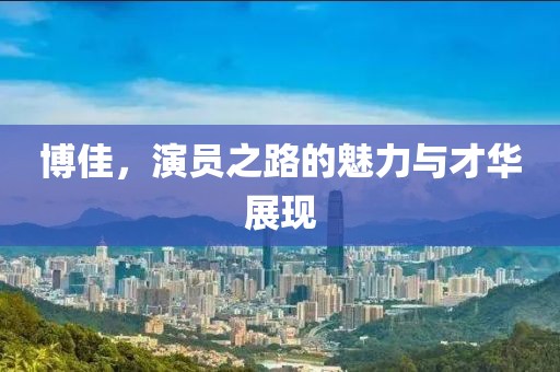 博佳，演员之路的魅力与才华展现