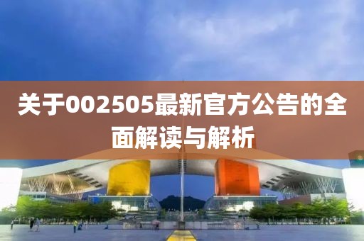 关于002505最新官方公告的全面解读与解析
