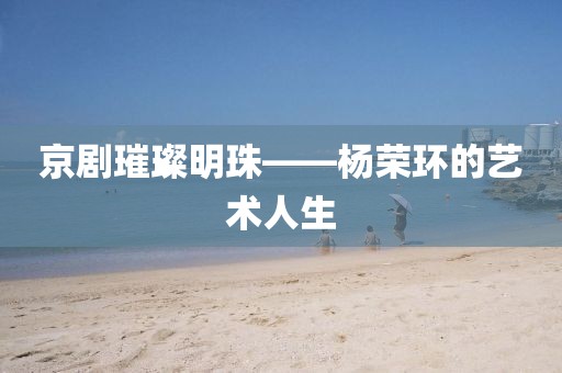 京剧璀璨明珠——杨荣环的艺术人生