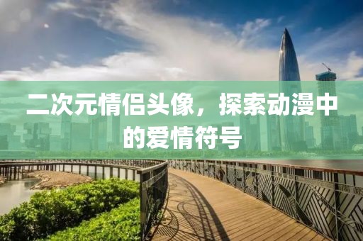 二次元情侣头像，探索动漫中的爱情符号