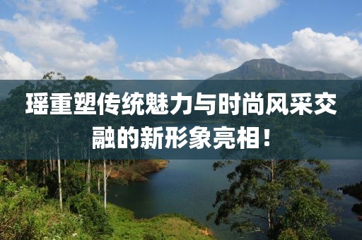 瑶重塑传统魅力与时尚风采交融的新形象亮相！