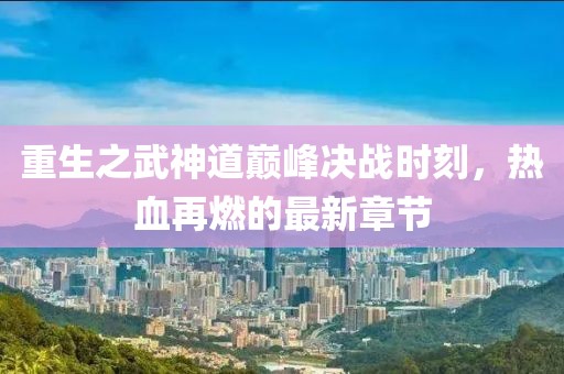 重生之武神道巅峰决战时刻，热血再燃的最新章节