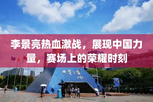 李景亮热血激战，展现中国力量，赛场上的荣耀时刻