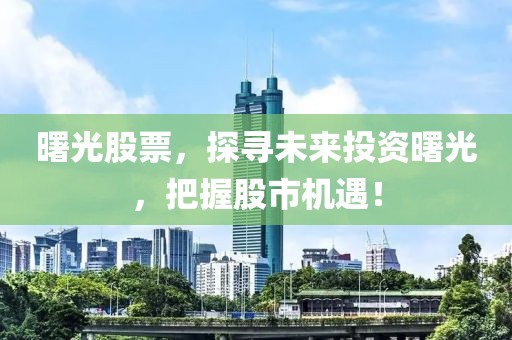 曙光股票，探寻未来投资曙光，把握股市机遇！