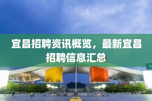 宜昌招聘资讯概览，最新宜昌招聘信息汇总