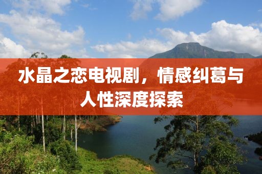 水晶之恋电视剧，情感纠葛与人性深度探索