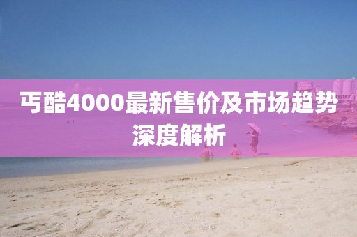丐酷4000最新售价及市场趋势深度解析