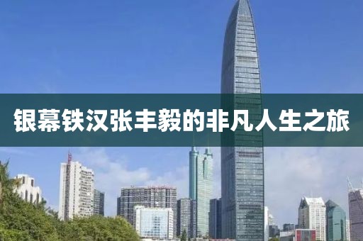 银幕铁汉张丰毅的非凡人生之旅